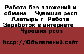 Работа без вложений и обмана. - Чувашия респ., Алатырь г. Работа » Заработок в интернете   . Чувашия респ.